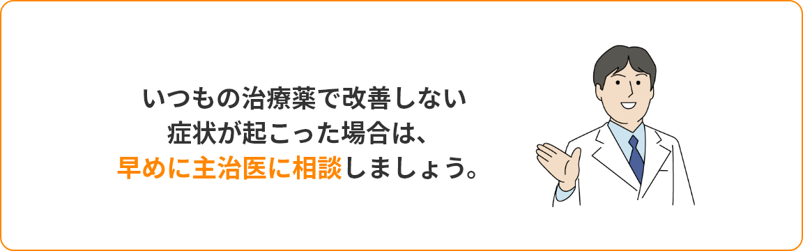 いつもの治療薬では改善しない症状が起こった場合は、早めに主治医に相談しましょう。