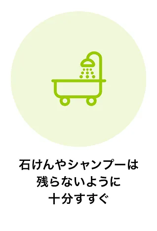 石けんやシャンプーは残らないように十分すすぐ