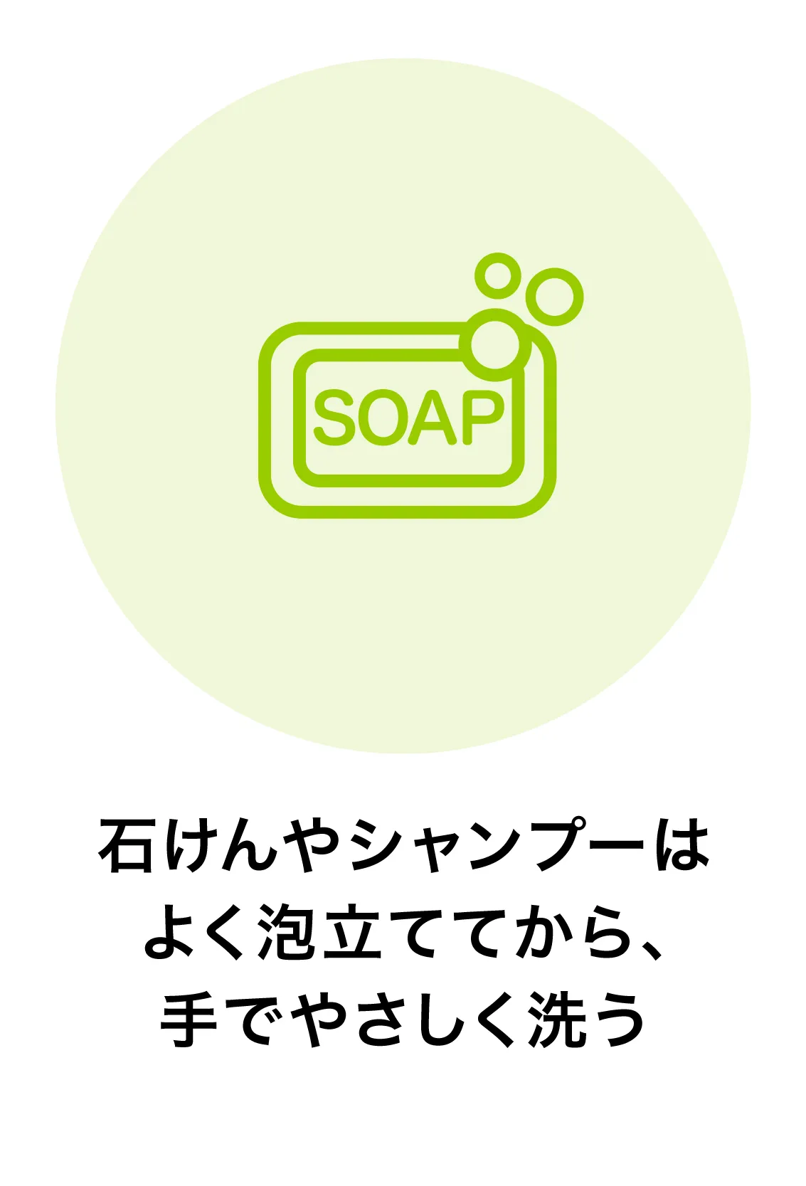 石けんやシャンプーはよく泡立ててから、手でやさしく洗う